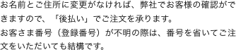 お名前とご住所に変更がなければ、弊社でお客様の確認ができますので、「後払い」でご注文を承ります。