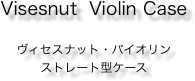 Visesnut  Violin Case

ヴィセスナット・バイオリン
ストレート型ケース