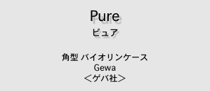 Pure
ピュア 

角型 バイオリンケース
Gewa 